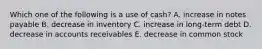 Which one of the following is a use of cash? A. increase in notes payable B. decrease in inventory C. increase in long-term debt D. decrease in accounts receivables E. decrease in common stock