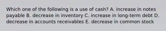 Which one of the following is a use of cash? A. increase in notes payable B. decrease in inventory C. increase in long-term debt D. decrease in accounts receivables E. decrease in common stock