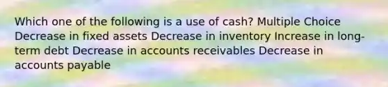 Which one of the following is a use of cash? Multiple Choice Decrease in fixed assets Decrease in inventory Increase in long-term debt Decrease in accounts receivables Decrease in accounts payable