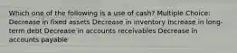 Which one of the following is a use of cash? Multiple Choice: Decrease in fixed assets Decrease in inventory Increase in long-term debt Decrease in accounts receivables Decrease in accounts payable