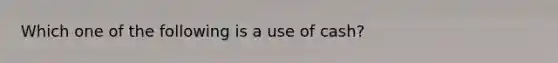 Which one of the following is a use of cash?