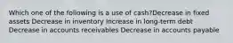 Which one of the following is a use of cash?Decrease in fixed assets Decrease in inventory Increase in long-term debt Decrease in accounts receivables Decrease in accounts payable