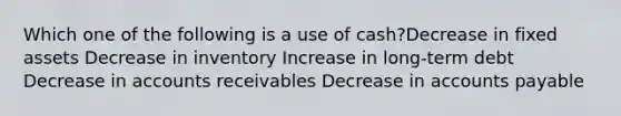 Which one of the following is a use of cash?Decrease in fixed assets Decrease in inventory Increase in long-term debt Decrease in accounts receivables Decrease in accounts payable