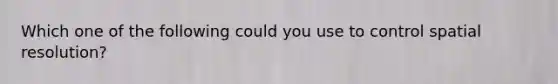 Which one of the following could you use to control spatial resolution?