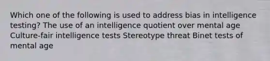 Which one of the following is used to address bias in intelligence testing? The use of an intelligence quotient over mental age Culture-fair <a href='https://www.questionai.com/knowledge/kbdP4YrASs-intelligence-tests' class='anchor-knowledge'>intelligence tests</a> Stereotype threat Binet tests of mental age