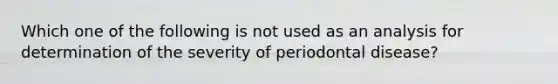 Which one of the following is not used as an analysis for determination of the severity of periodontal disease?