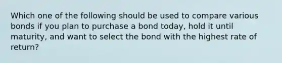 Which one of the following should be used to compare various bonds if you plan to purchase a bond today, hold it until maturity, and want to select the bond with the highest rate of return?