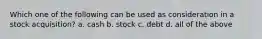 Which one of the following can be used as consideration in a stock acquisition? a. cash b. stock c. debt d. all of the above
