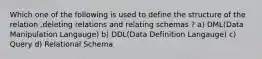 Which one of the following is used to define the structure of the relation ,deleting relations and relating schemas ? a) DML(Data Manipulation Langauge) b) DDL(Data Definition Langauge) c) Query d) Relational Schema