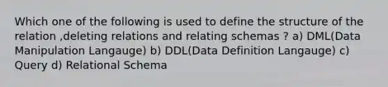 Which one of the following is used to define the structure of the relation ,deleting relations and relating schemas ? a) DML(Data Manipulation Langauge) b) DDL(Data Definition Langauge) c) Query d) Relational Schema