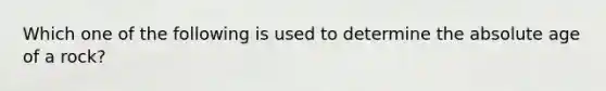 Which one of the following is used to determine the absolute age of a rock?