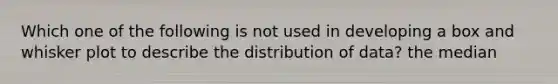 Which one of the following is not used in developing a box and whisker plot to describe the distribution of data? the median