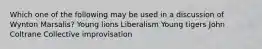 Which one of the following may be used in a discussion of Wynton Marsalis? Young lions Liberalism Young tigers John Coltrane Collective improvisation