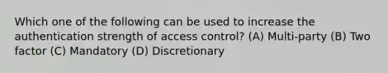 Which one of the following can be used to increase the authentication strength of access control? (A) Multi-party (B) Two factor (C) Mandatory (D) Discretionary