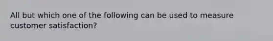 All but which one of the following can be used to measure customer satisfaction?