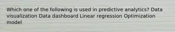 Which one of the following is used in predictive analytics? Data visualization Data dashboard Linear regression Optimization model