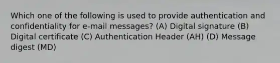 Which one of the following is used to provide authentication and confidentiality for e-mail messages? (A) Digital signature (B) Digital certificate (C) Authentication Header (AH) (D) Message digest (MD)