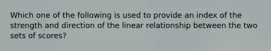 Which one of the following is used to provide an index of the strength and direction of the linear relationship between the two sets of scores?