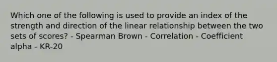 Which one of the following is used to provide an index of the strength and direction of the linear relationship between the two sets of scores? - Spearman Brown - Correlation - Coefficient alpha - KR-20