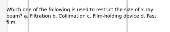 Which one of the following is used to restrict the size of x-ray beam? a. Filtration b. Collimation c. Film-holding device d. Fast film