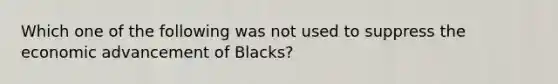 Which one of the following was not used to suppress the economic advancement of Blacks?