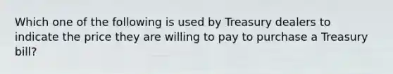 Which one of the following is used by Treasury dealers to indicate the price they are willing to pay to purchase a Treasury bill?