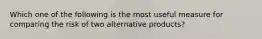 Which one of the following is the most useful measure for comparing the risk of two alternative products?