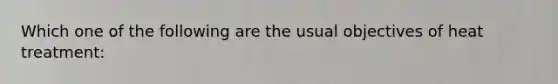 Which one of the following are the usual objectives of heat treatment: