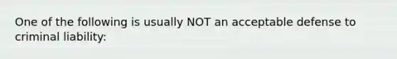 One of the following is usually NOT an acceptable defense to criminal liability: