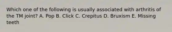 Which one of the following is usually associated with arthritis of the TM joint? A. Pop B. Click C. Crepitus D. Bruxism E. Missing teeth