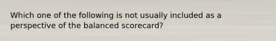 Which one of the following is not usually included as a perspective of the balanced scorecard?