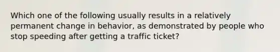 Which one of the following usually results in a relatively permanent change in behavior, as demonstrated by people who stop speeding after getting a traffic ticket?