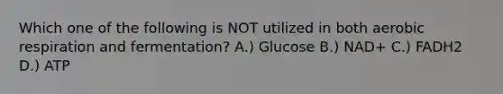 Which one of the following is NOT utilized in both aerobic respiration and fermentation? A.) Glucose B.) NAD+ C.) FADH2 D.) ATP