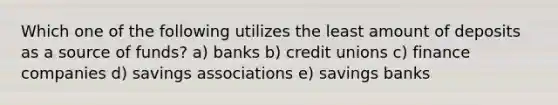 Which one of the following utilizes the least amount of deposits as a source of funds? a) banks b) credit unions c) finance companies d) savings associations e) savings banks