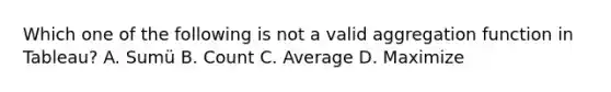 Which one of the following is not a valid aggregation function in Tableau? A. Sumü B. Count C. Average D. Maximize