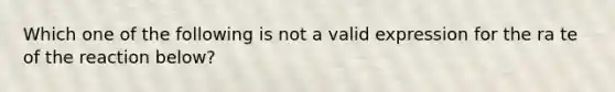 Which one of the following is not a valid expression for the ra te of the reaction below?