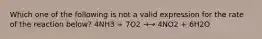 Which one of the following is not a valid expression for the rate of the reaction below? 4NH3 + 7O2 →→ 4NO2 + 6H2O