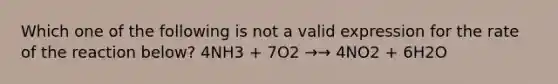 Which one of the following is not a valid expression for the rate of the reaction below? 4NH3 + 7O2 →→ 4NO2 + 6H2O