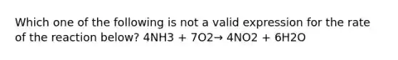 Which one of the following is not a valid expression for the rate of the reaction below? 4NH3 + 7O2→ 4NO2 + 6H2O