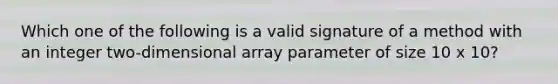 Which one of the following is a valid signature of a method with an integer two-dimensional array parameter of size 10 x 10?