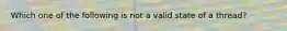 Which one of the following is not a valid state of a thread?