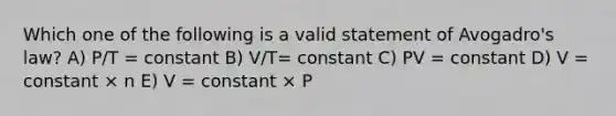 Which one of the following is a valid statement of Avogadro's law? A) P/T = constant B) V/T= constant C) PV = constant D) V = constant × n E) V = constant × P