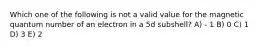 Which one of the following is not a valid value for the magnetic quantum number of an electron in a 5d subshell? A) - 1 B) 0 C) 1 D) 3 E) 2