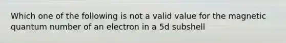 Which one of the following is not a valid value for the magnetic quantum number of an electron in a 5d subshell