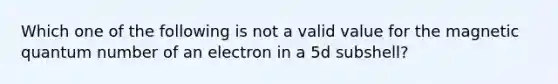 Which one of the following is not a valid value for the magnetic quantum number of an electron in a 5d subshell?