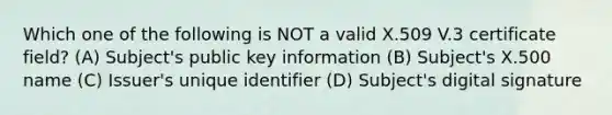 Which one of the following is NOT a valid X.509 V.3 certificate field? (A) Subject's public key information (B) Subject's X.500 name (C) Issuer's unique identifier (D) Subject's digital signature