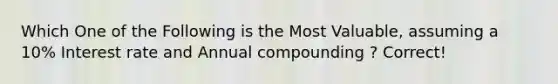 Which One of the Following is the Most Valuable, assuming a 10% Interest rate and Annual compounding ? Correct!