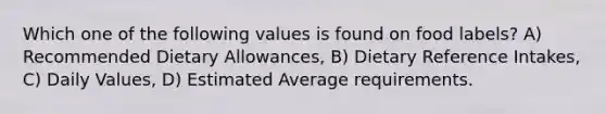 Which one of the following values is found on food labels? A) Recommended Dietary Allowances, B) Dietary Reference Intakes, C) Daily Values, D) Estimated Average requirements.