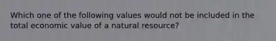 Which one of the following values would not be included in the total economic value of a natural resource?