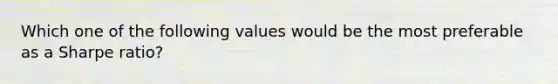 Which one of the following values would be the most preferable as a Sharpe ratio?